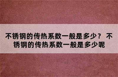 不锈钢的传热系数一般是多少？ 不锈钢的传热系数一般是多少呢